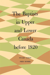 Title: The Baptists in Upper and Lower Canada before 1820, Author: Stuart Ivison