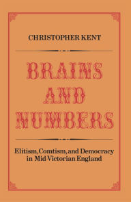 Title: Brains and Numbers: Elitism, Comtism, and Democracy in Mid-Victorian England, Author: Christopher Kent