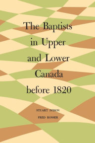 Title: The Baptists in Upper and Lower Canada before 1820, Author: Stuart Ivison
