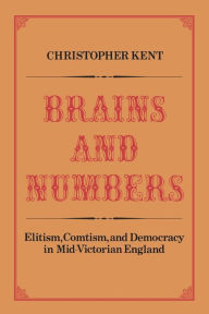 Title: Brains and Numbers: Elitism, Comtism, and Democracy in Mid-Victorian England, Author: Christopher Kent