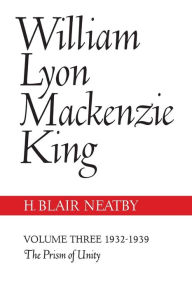Title: William Lyon Mackenzie King, Volume III, 1932-1939: The Prism of Unity, Author: H. Blair Neatby