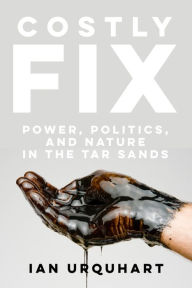 Title: Costly Fix: Power, Politics, and Nature in the Tar Sands, Author: Ian Urquhart