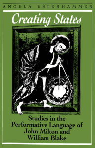 Title: Creating States: Studies in the Performative Language of John Milton and William Blake, Author: Angela Esterhammer