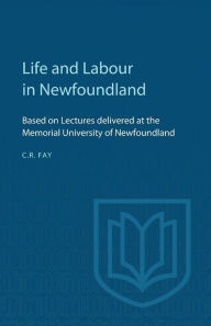 Title: Life and Labour in Newfoundland: Based on Lectures delivered at the Memorial University of Newfoundland, Author: Charles R. Fay
