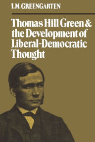 Title: Thomas Hill Green and the Development of Liberal-Democratic Thought, Author: I. M. Greengarten