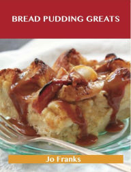 Title: Bread Pudding Greats: Delicious Bread Pudding Recipes, The Top 51 Bread Pudding Recipes, Author: Jo Franks