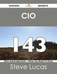 Title: CIO 143 Success Secrets - 143 Most Asked Questions On CIO - What You Need To Know, Author: Steve Lucas