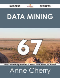 Title: Data Mining 67 Success Secrets - 67 Most Asked Questions On Data Mining - What You Need To Know, Author: Anne Cherry