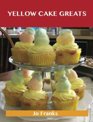 Title: Yellow Cake Greats: Delicious Yellow Cake Recipes, The Top 52 Yellow Cake Recipes, Author: Jo Franks