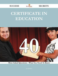 Title: Certificate in Education 40 Success Secrets - 40 Most Asked Questions On Certificate in Education - What You Need To Know, Author: Joe Jenkins