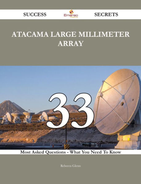 Atacama Large Millimeter Array 33 Success Secrets - 33 Most Asked Questions On Atacama Large Millimeter Array - What You Need To Know