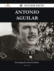 Title: Antonio Aguilar 49 Success Facts - Everything you need to know about Antonio Aguilar, Author: Daniel Perez