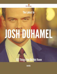 Title: The Latest In Josh Duhamel - 122 Things You Did Not Know, Author: Jason Ray