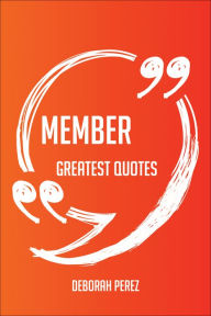 Title: Member Greatest Quotes - Quick, Short, Medium Or Long Quotes. Find The Perfect Member Quotations For All Occasions - Spicing Up Letters, Speeches, And Everyday Conversations., Author: Deborah Perez