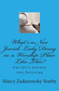 Title: What's a Nice Jewish Lady Doing in a Worship Place Like This?: One Jew's Journey into Believing, Author: Marcy Zadanowsky Yearby