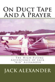Title: On Duct Tape And A Prayer: The High-Flying Adventures of Jack Alexander, Author: Jack Alexander