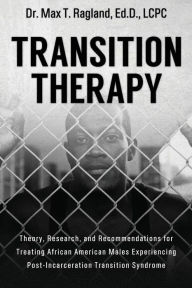 Title: Transition Therapy: : Theory, Research, and Recommendations for Treating African American Males Experiencing Post-Incarceration Transition Syndrome, Author: Ed.D. LCPC Max T. Ragland