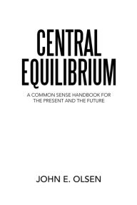 Title: Central Equilibrium: A Common Sense Handbook for the Present and the Future, Author: John Olsen