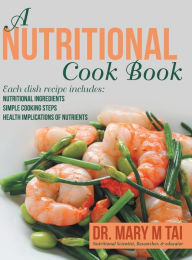 Title: A Nutritional Cook Book: Each Dish Recipe Includes: Nutritional Ingredients Simple Cooking Steps Health Implications of Nutrients, Author: Mary M Tai