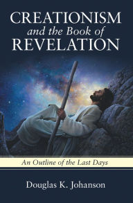 Title: Creationism and the Book of Revelation: An Outline of the Last Days, Author: Douglas K. Johanson