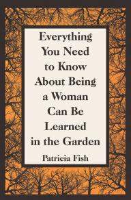 Title: Everything You Need to Know About Being a Woman Can Be Learned in the Garden, Author: Patricia Fish