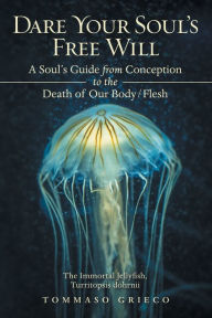 Title: Dare Your Soul's Free Will: A Soul's Guide from Conception to the Death of Our Body/Flesh, Author: Tommaso Grieco