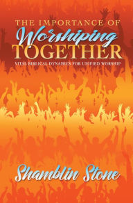 Title: The Importance of Worshiping Together: Vital Biblical Dynamics for Unified Worship, Author: Shamblin Stone