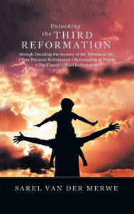 Title: Unlocking the Third Reformation: Through Decoding the Mystery of the Tabernacle For: - Your Personal Reformation - Reformation of Prayer - the Church's Third Reformation, Author: Sarel Van Der Merwe