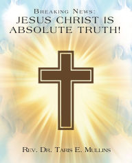 Title: Breaking News: Jesus Christ Is Absolute Truth!, Author: Rev. Dr. Taris E. Mullins