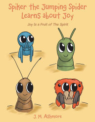 Title: Spiker the Jumping Spider Learns About Joy: Joy Is a Fruit of the Spirit, Author: J. M. Ashmore