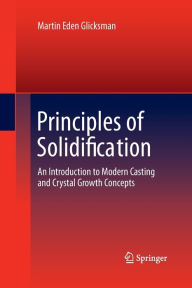 Title: Principles of Solidification: An Introduction to Modern Casting and Crystal Growth Concepts, Author: Martin Eden Glicksman