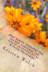 Title: Deep Roots: Defining the Sacred Through the Voices of Pentecostal Women Preachers, Author: Kristen Dayle Welch