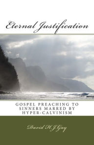 Title: Eternal Justification: Gospel Preaching to Sinners Marred by Hyper-Calvinism, Author: David H J Gay