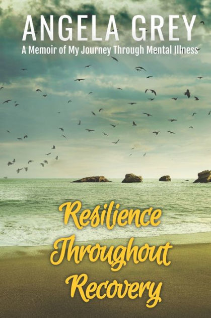 Resilience Throughout Recovery: A Memoir Of My Journey Through Mental ...