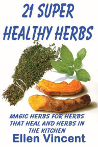 Title: 21 Super Healthy Herbs: Magic herbs for herbs that heal and herbs in the kitchen, Author: Ellen Vincent