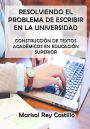 Resolviendo el Problema de Escribir en la Universidad: Construcción de Textos Académicos en Educación Superior: Segunda Edición