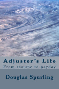 Title: Adjuster's Life: From resume to payday, Author: Douglas Lee Spurling