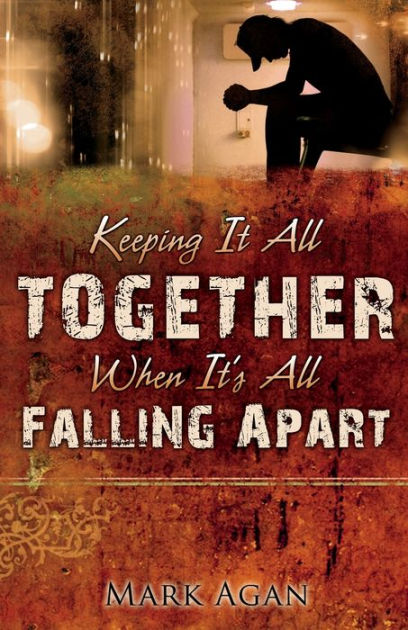 Keeping It All Together When It S All Falling Apart By Mark Agan