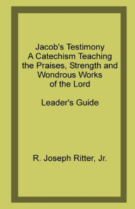 Title: Jacob's Testimony: A Catechism Teaching the Praises, Strength and Wondrous Works of the Lord, Author: R. Joseph Ritter Jr.