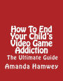 How To End Your Child's Video Game Addiction - The Ultimate Guide