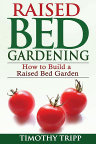 Title: Raised Bed Gardening: How to Build a Raised Bed Garden, Author: Timothy Tripp