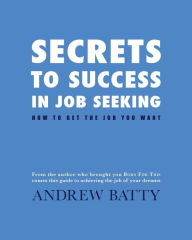 Title: Secrets to Success in Job Seeking: How to get the job you want, Author: Andrew Batty