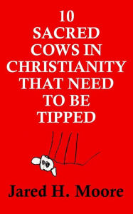Title: 10 Sacred Cows in Christianity That Need to be Tipped, Author: Jared H Moore