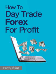Title: How To Day Trade Forex For Profit, Author: Harvey Walsh