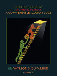 Title: DEDUCTIVE GEOMETRY: DECIPHERING THE PROOF A COMPREHENSIVE SOLUTION GUIDE VOLUME 1, Author: RAYMOND GUYAMIER