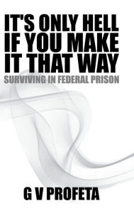 Title: It S Only Hell If You Make It That Way: Surviving in Federal Prison, Author: Grant Preston