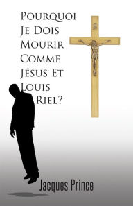 Title: Pourquoi Je Dois Mourir Comme Jésus Et Louis Riel?, Author: Jacques Prince
