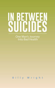 Title: IN BETWEEN SUICIDES: One Man's Journey Into Bad Health, Author: Billy Wright