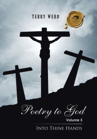 Title: Poetry to God: Volume 3: Into Thine Hands, Author: Terry Webb