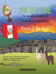 Title: Spin the Globe: the Incredible Adventures of Frederick Von Wigglebottom: Alpacas in the Andes, Author: Edward Moldenhauer